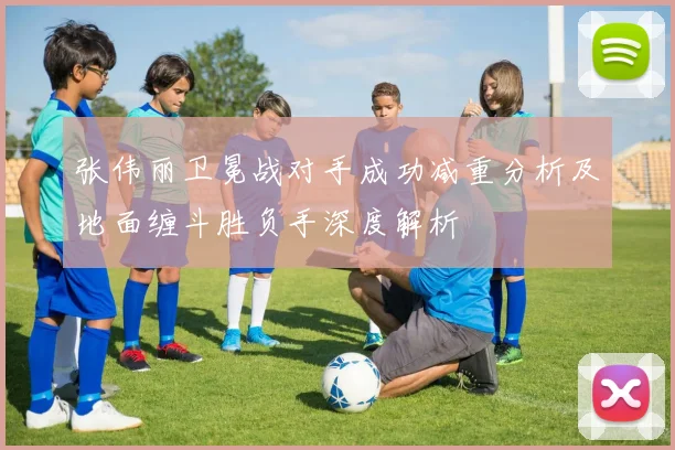 张伟丽卫冕战对手成功减重分析及地面缠斗胜负手深度解析