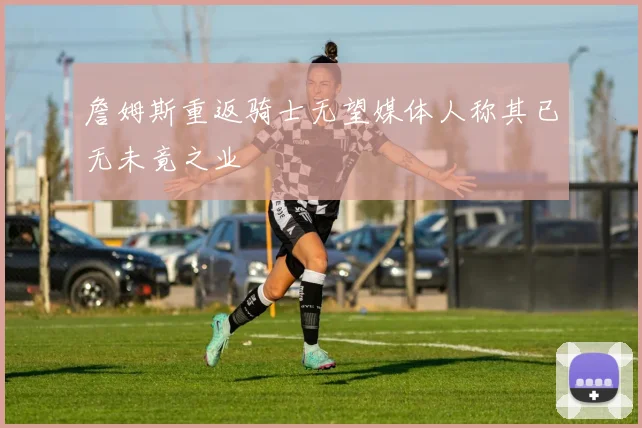 詹姆斯重返骑士无望媒体人称其已无未竟之业